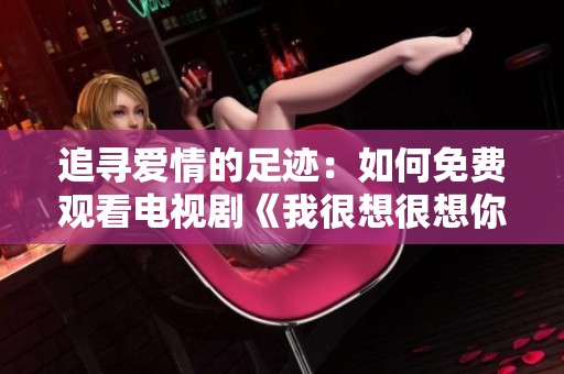 追寻爱情的足迹：如何免费观看电视剧《我很想很想你》