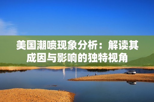 美国潮喷现象分析：解读其成因与影响的独特视角