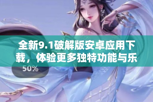 全新9.1破解版安卓应用下载，体验更多独特功能与乐趣