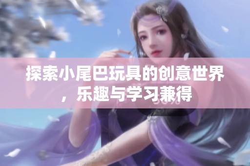 探索小尾巴玩具的创意世界，乐趣与学习兼得