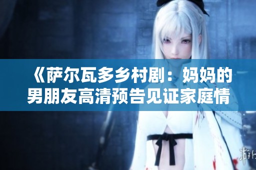 《萨尔瓦多乡村剧：妈妈的男朋友高清预告见证家庭情感纠葛》