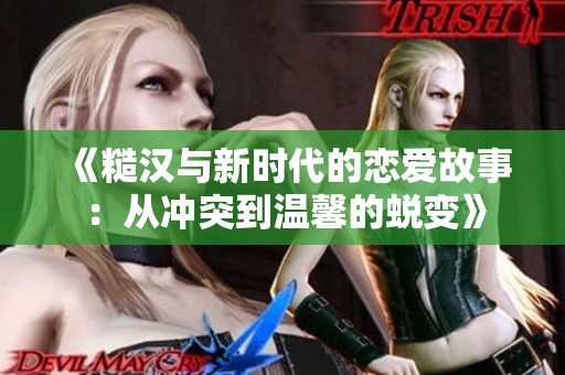 《糙汉与新时代的恋爱故事：从冲突到温馨的蜕变》