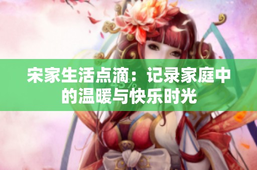 宋家生活点滴：记录家庭中的温暖与快乐时光