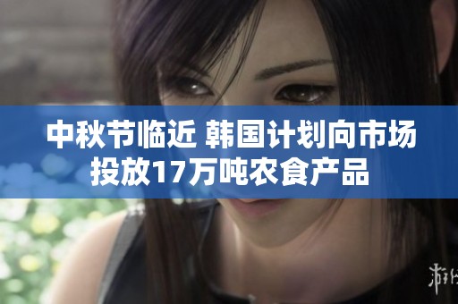 中秋节临近 韩国计划向市场投放17万吨农食产品