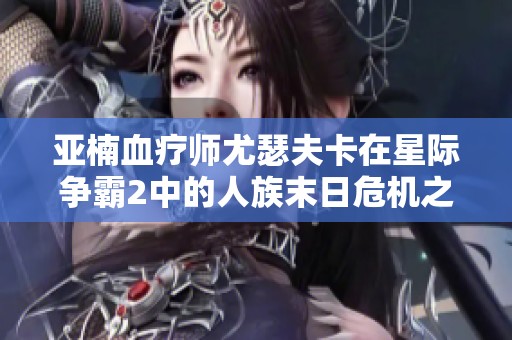 亚楠血疗师尤瑟夫卡在星际争霸2中的人族末日危机之旅