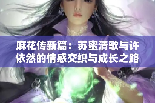 麻花传新篇：苏蜜清歌与许依然的情感交织与成长之路