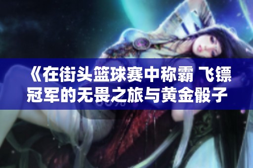 《在街头篮球赛中称霸 飞镖冠军的无畏之旅与黄金骰子的奥秘》