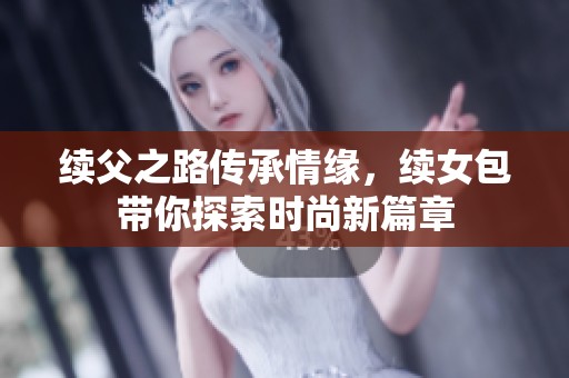 续父之路传承情缘，续女包带你探索时尚新篇章