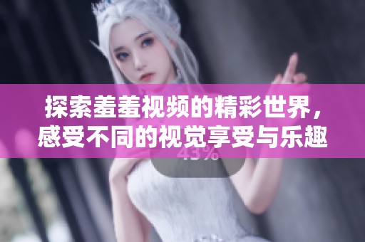 探索羞羞视频的精彩世界，感受不同的视觉享受与乐趣