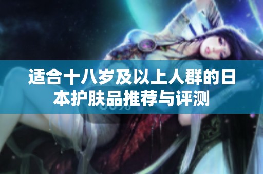 适合十八岁及以上人群的日本护肤品推荐与评测