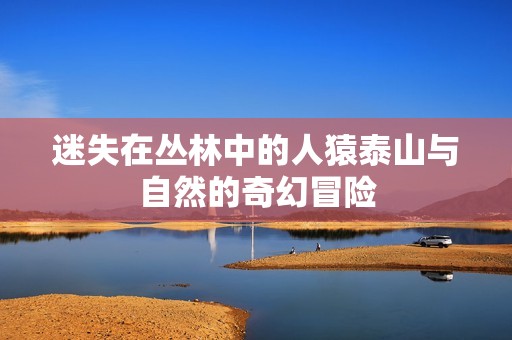 迷失在丛林中的人猿泰山与自然的奇幻冒险