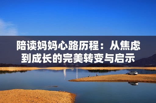 陪读妈妈心路历程：从焦虑到成长的完美转变与启示