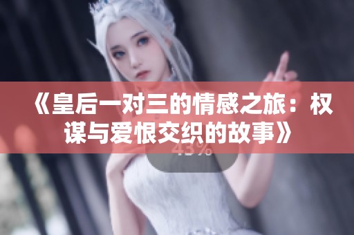 《皇后一对三的情感之旅：权谋与爱恨交织的故事》