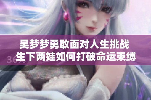 吴梦梦勇敢面对人生挑战 生下两娃如何打破命运束缚