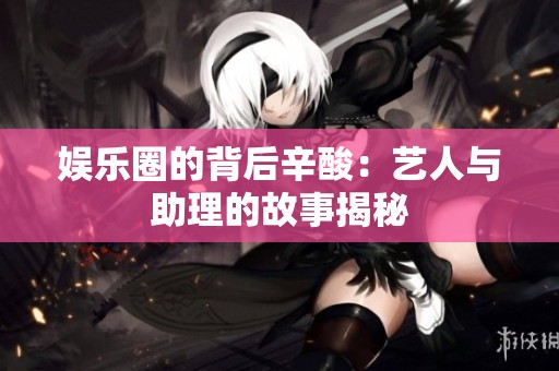 娱乐圈的背后辛酸：艺人与助理的故事揭秘