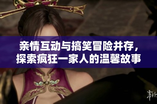 亲情互动与搞笑冒险并存，探索疯狂一家人的温馨故事