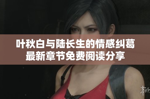 叶秋白与陆长生的情感纠葛最新章节免费阅读分享