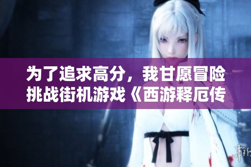 为了追求高分，我甘愿冒险挑战街机游戏《西游释厄传》