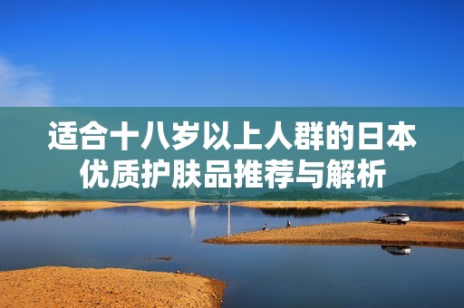 适合十八岁以上人群的日本优质护肤品推荐与解析
