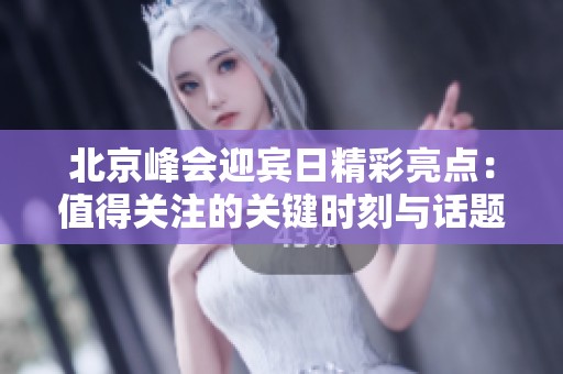 北京峰会迎宾日精彩亮点：值得关注的关键时刻与话题