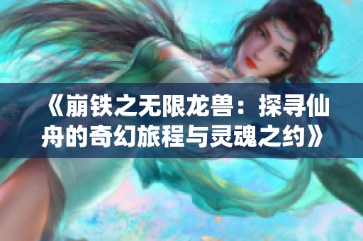 《崩铁之无限龙兽：探寻仙舟的奇幻旅程与灵魂之约》