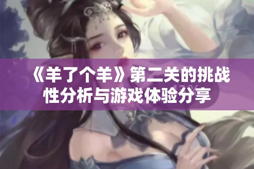 《羊了个羊》第二关的挑战性分析与游戏体验分享