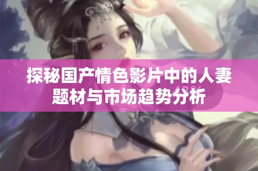 探秘国产情色影片中的人妻题材与市场趋势分析
