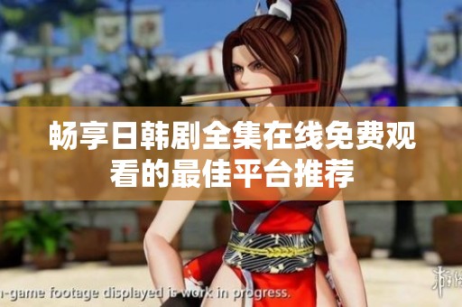 畅享日韩剧全集在线免费观看的最佳平台推荐
