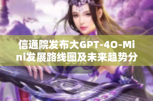 信通院发布大GPT-4O-Mini发展路线图及未来趋势分析