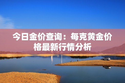 今日金价查询：每克黄金价格最新行情分析