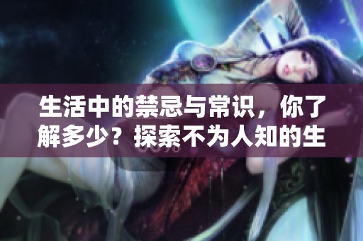 生活中的禁忌与常识，你了解多少？探索不为人知的生活规则。