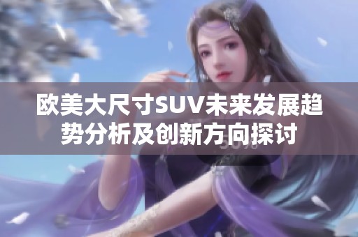 欧美大尺寸SUV未来发展趋势分析及创新方向探讨