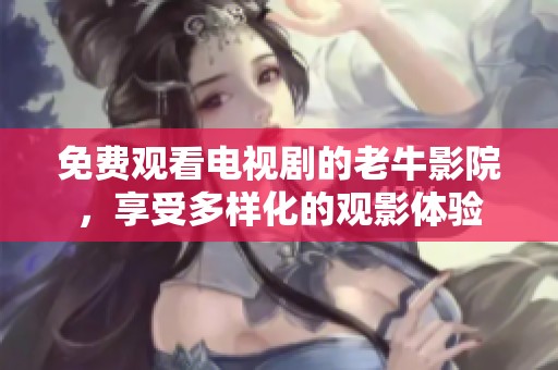 免费观看电视剧的老牛影院，享受多样化的观影体验