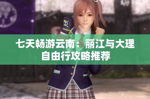 七天畅游云南：丽江与大理自由行攻略推荐