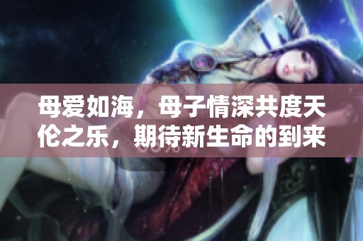 母爱如海，母子情深共度天伦之乐，期待新生命的到来