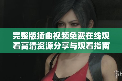 完整版插曲视频免费在线观看高清资源分享与观看指南