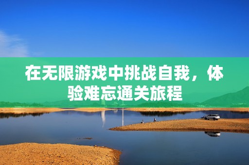 在无限游戏中挑战自我，体验难忘通关旅程