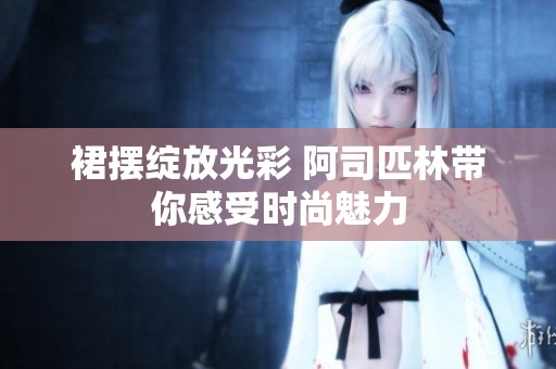 裙摆绽放光彩 阿司匹林带你感受时尚魅力