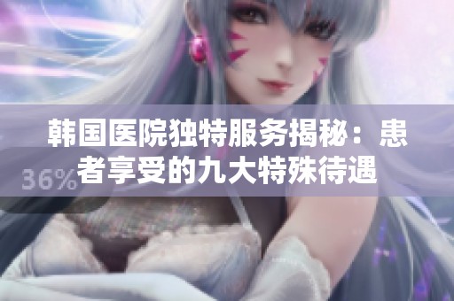 韩国医院独特服务揭秘：患者享受的九大特殊待遇