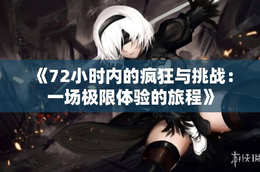 《72小时内的疯狂与挑战：一场极限体验的旅程》