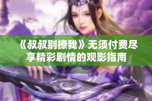 《叔叔别撩我》无须付费尽享精彩剧情的观影指南