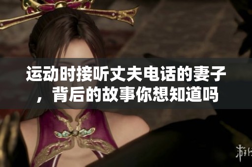 运动时接听丈夫电话的妻子，背后的故事你想知道吗