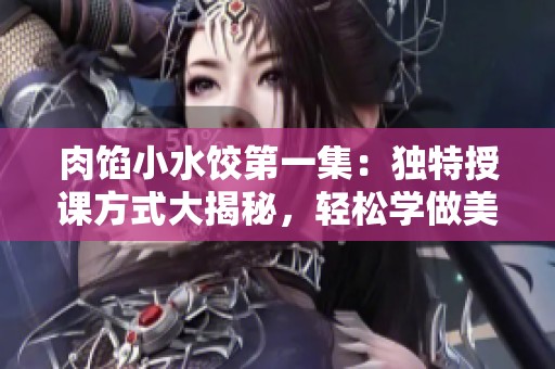 肉馅小水饺第一集：独特授课方式大揭秘，轻松学做美味水饺