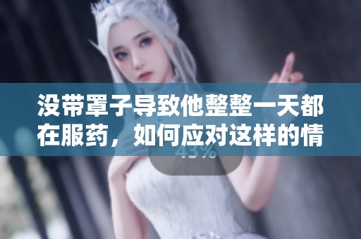 没带罩子导致他整整一天都在服药，如何应对这样的情况呢