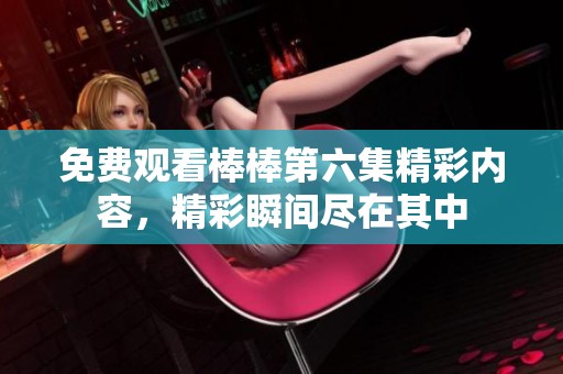 免费观看棒棒第六集精彩内容，精彩瞬间尽在其中