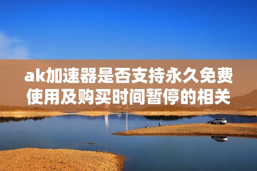 ak加速器是否支持永久免费使用及购买时间暂停的相关问题解析