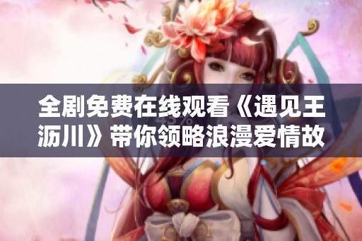 全剧免费在线观看《遇见王沥川》带你领略浪漫爱情故事