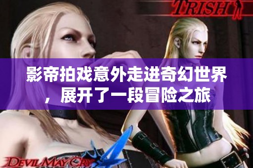 影帝拍戏意外走进奇幻世界，展开了一段冒险之旅