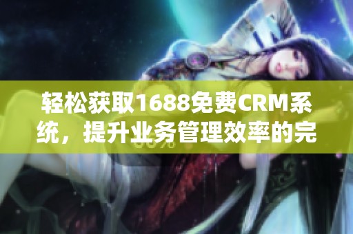 轻松获取1688免费CRM系统，提升业务管理效率的完美选择