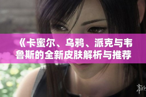 《卡蜜尔、乌鸦、派克与韦鲁斯的全新皮肤解析与推荐》